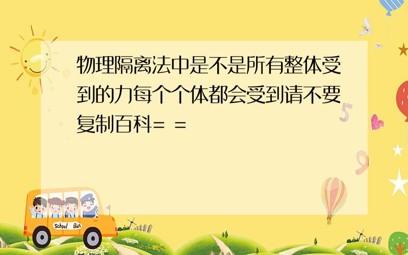 物理隔离法中是不是所有整体受到的力每个个体都会受到请不要复制百科= =