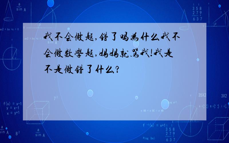 我不会做题,错了吗为什么我不会做数学题,妈妈就骂我!我是不是做错了什么?