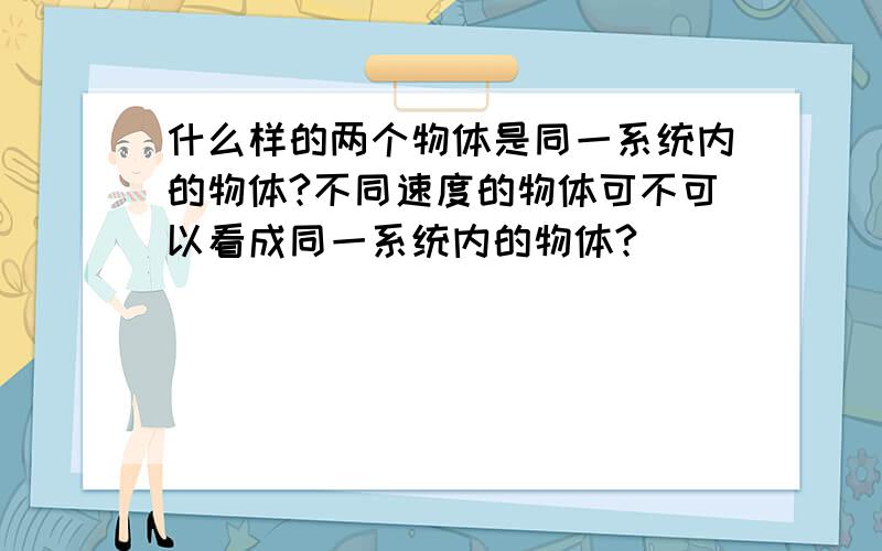 什么样的两个物体是同一系统内的物体?不同速度的物体可不可以看成同一系统内的物体?