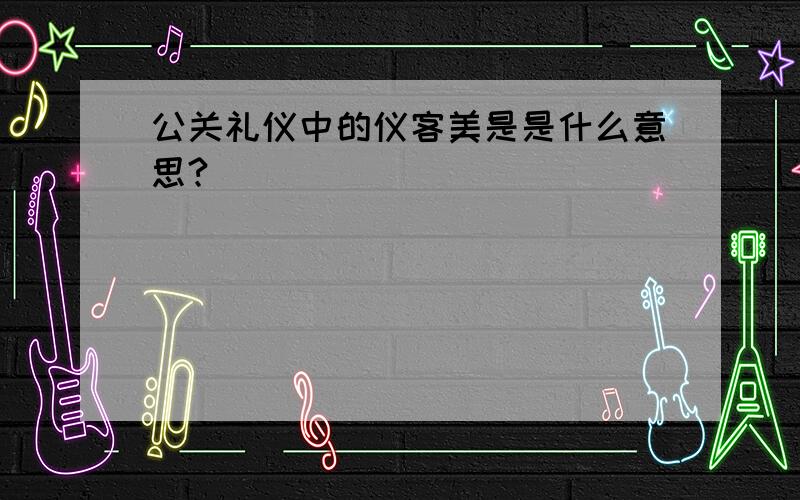 公关礼仪中的仪客美是是什么意思?