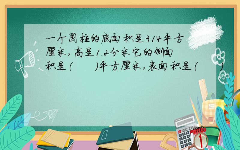 一个圆柱的底面积是314平方厘米,高是1.2分米它的侧面积是（      ）平方厘米,表面积是（      ）