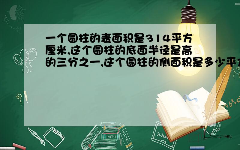 一个圆柱的表面积是314平方厘米,这个圆柱的底面半径是高的三分之一,这个圆柱的侧面积是多少平方厘米