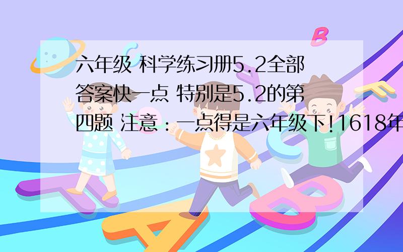 六年级 科学练习册5.2全部答案快一点 特别是5.2的第四题 注意：一点得是六年级下!1618年,一位英国科学家构思了下图的机械.他声称这部机械无需耗用任何燃料,就能永不停止的工作,你认为他