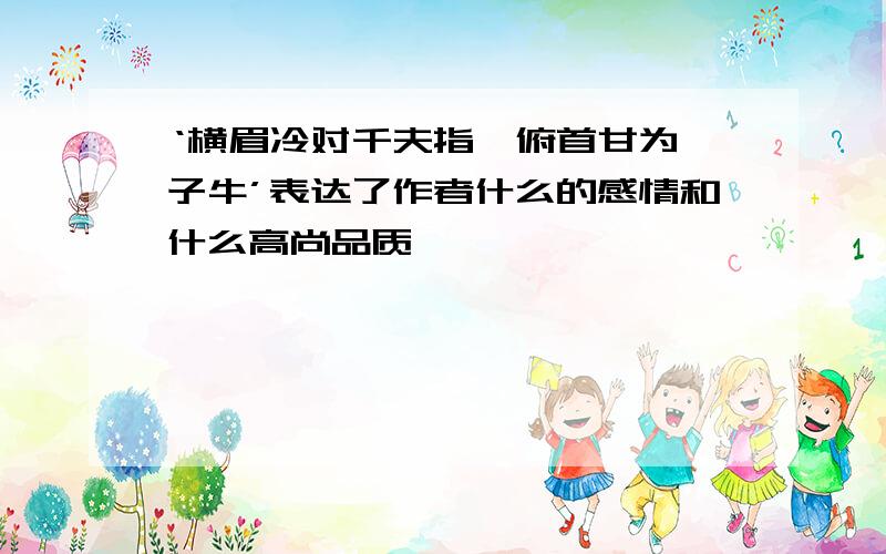 ‘横眉冷对千夫指,俯首甘为孺子牛’表达了作者什么的感情和什么高尚品质