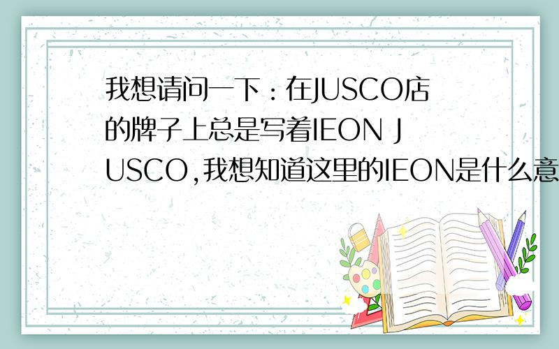 我想请问一下：在JUSCO店的牌子上总是写着IEON JUSCO,我想知道这里的IEON是什么意思?