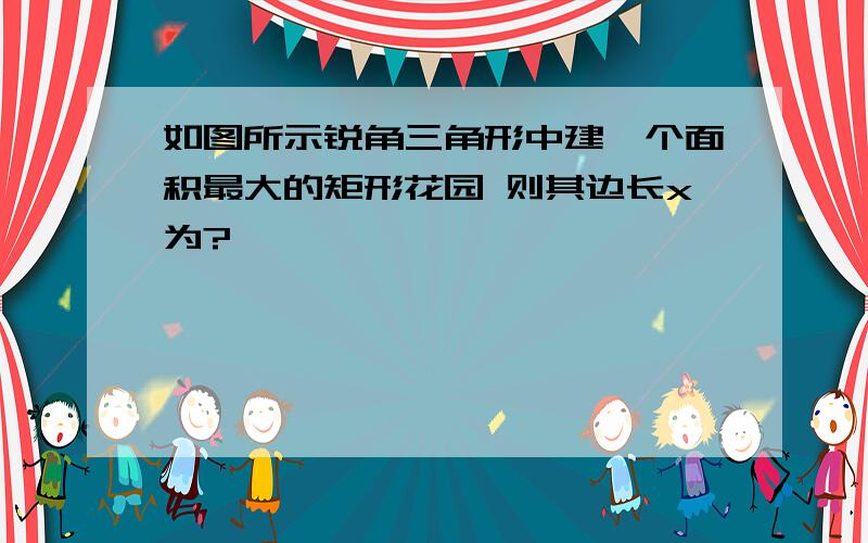 如图所示锐角三角形中建一个面积最大的矩形花园 则其边长x为?