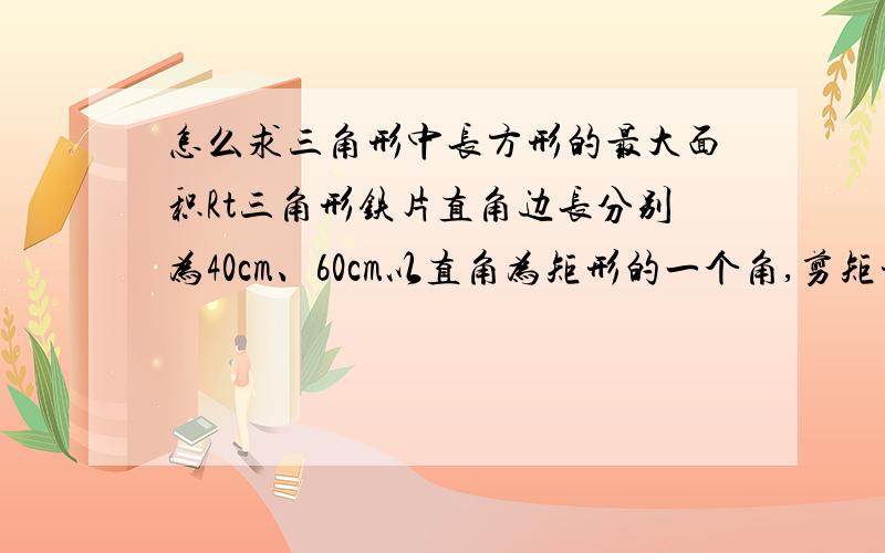 怎么求三角形中长方形的最大面积Rt三角形铁片直角边长分别为40cm、60cm以直角为矩形的一个角,剪矩形怎样剪才能让矩形的面积最大