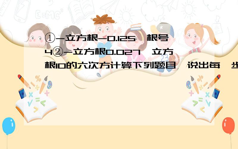 ①-立方根-0.125×根号4②-立方根0.027×立方根10的六次方计算下列题目,说出每一步运算所依据的运算法则①根号6×根号6+根号6×（-根号6分之3）②（根号5分之2-3根号5）×根号5