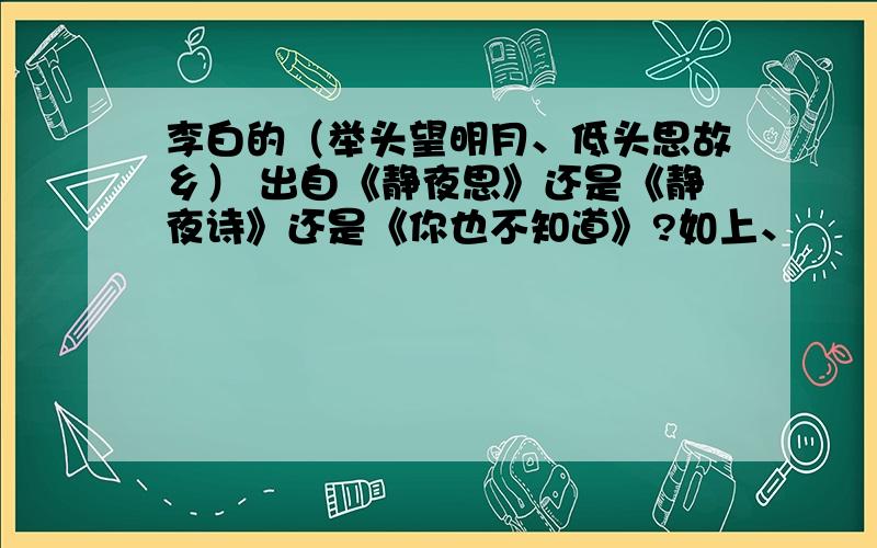 李白的（举头望明月、低头思故乡） 出自《静夜思》还是《静夜诗》还是《你也不知道》?如上、