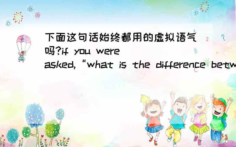 下面这句话始终都用的虚拟语气吗?if you were asked,“what is the difference between plants and animals?” what answer do you think you would give?Your first thought might be that a plant has leaves and roots and flowers,