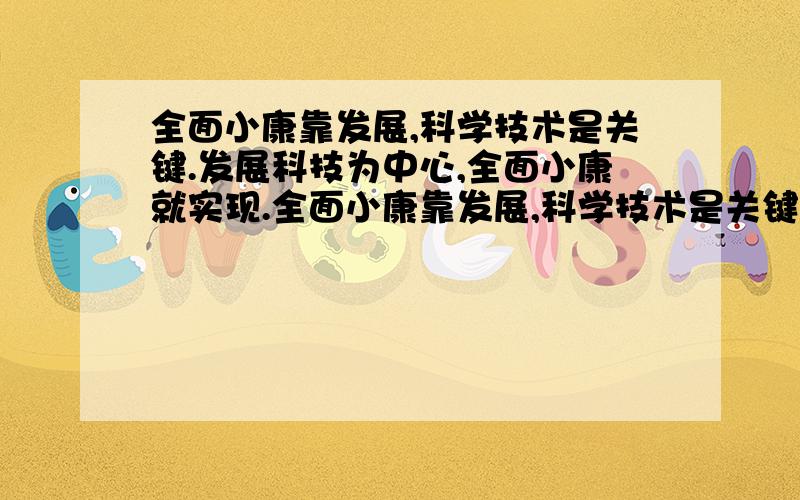 全面小康靠发展,科学技术是关键.发展科技为中心,全面小康就实现.全面小康靠发展,科学技术是关键.发展科技为中心,全面小康就实现.