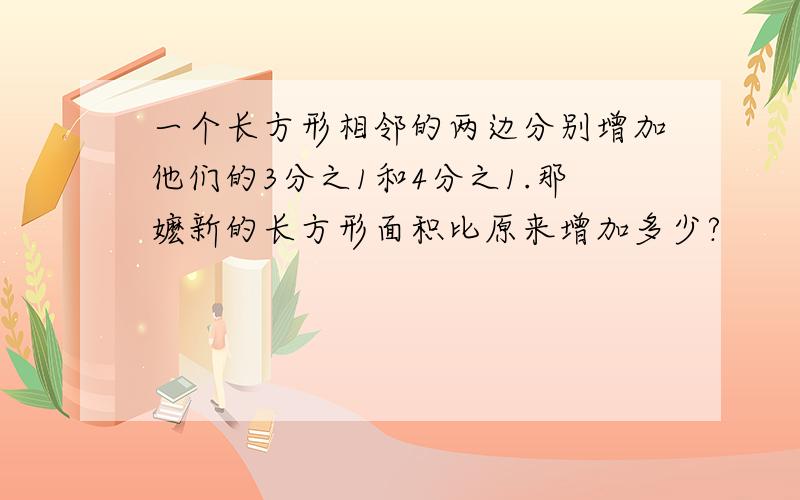 一个长方形相邻的两边分别增加他们的3分之1和4分之1.那嬷新的长方形面积比原来增加多少?