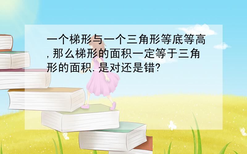 一个梯形与一个三角形等底等高,那么梯形的面积一定等于三角形的面积.是对还是错?