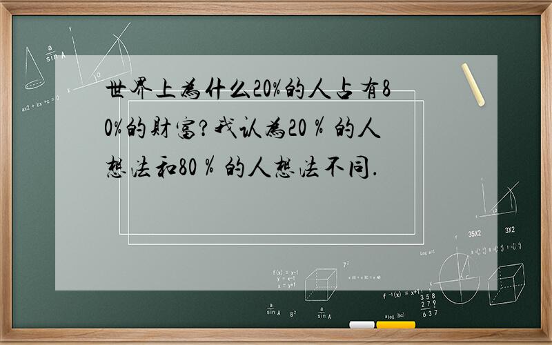 世界上为什么20%的人占有80%的财富?我认为20％的人想法和80％的人想法不同．