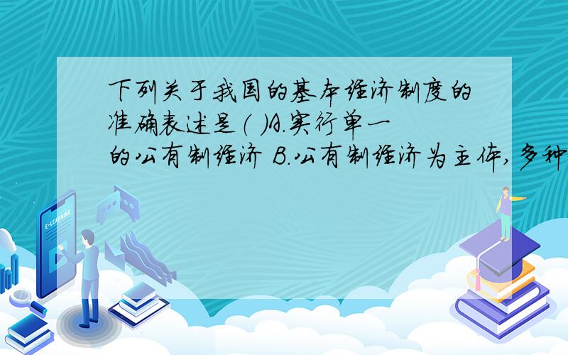 下列关于我国的基本经济制度的准确表述是（ ）A．实行单一的公有制经济 B．公有制经济为主体,多种所有制经济共同发展C．多种所有制经济共同发展 D．公有制经济与非公有制经济共同发