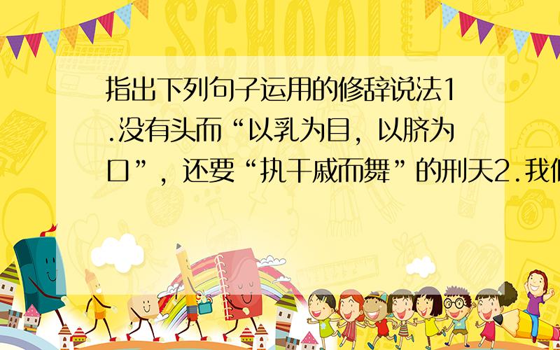 指出下列句子运用的修辞说法1.没有头而“以乳为目，以脐为口”，还要“执干戚而舞”的刑天2.我似乎遇着一个霹雳，全体都震悚起来3.仁厚黑暗的地目呵，愿在你怀里永安她的魂灵4.别人