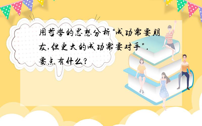 用哲学的思想分析“成功需要朋友,但更大的成功需要对手”.要点有什么?