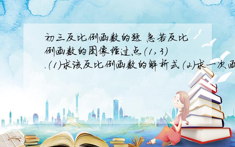 初三反比例函数的题 急若反比例函数的图像经过点（1,3）.（1）求该反比例函数的解析式（2）求一次函数y=2x+1与该反比例函数的图像的交点