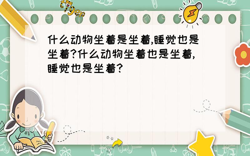 什么动物坐着是坐着,睡觉也是坐着?什么动物坐着也是坐着,睡觉也是坐着?