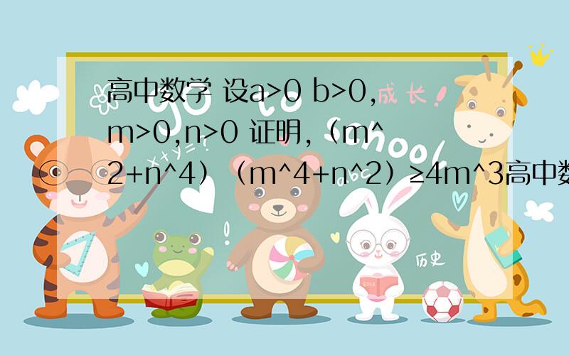 高中数学 设a>0 b>0,m>0,n>0 证明,（m^2+n^4）（m^4+n^2）≥4m^3高中数学  设a>0 b>0,m>0,n>0证明,（m^2+n^4）（m^4+n^2）≥4m^3n^3