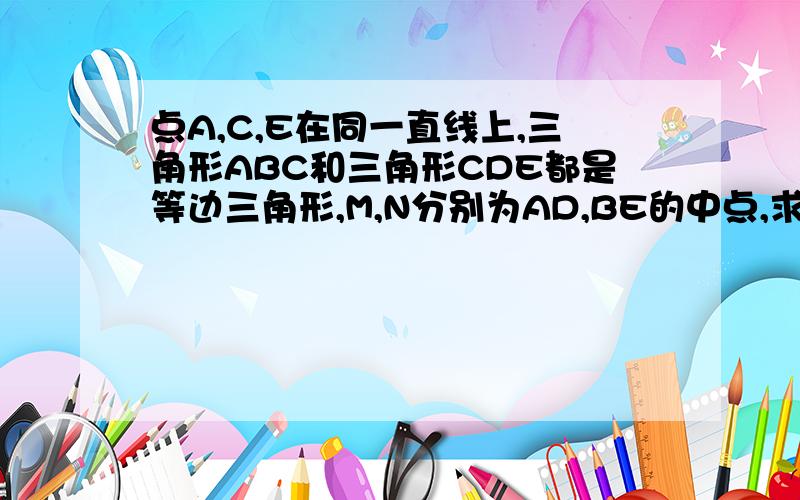 点A,C,E在同一直线上,三角形ABC和三角形CDE都是等边三角形,M,N分别为AD,BE的中点,求证mnc为等边三角形