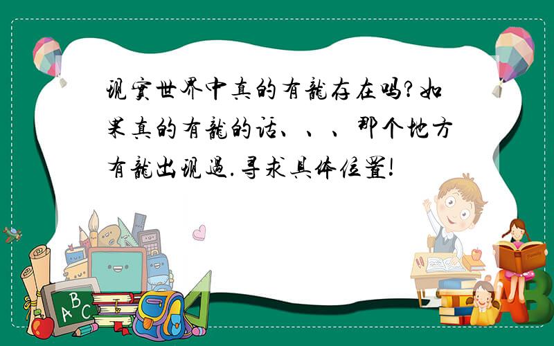 现实世界中真的有龙存在吗?如果真的有龙的话、、、那个地方有龙出现过.寻求具体位置!