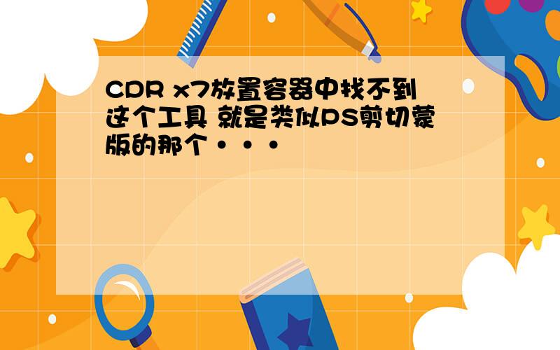 CDR x7放置容器中找不到这个工具 就是类似PS剪切蒙版的那个···