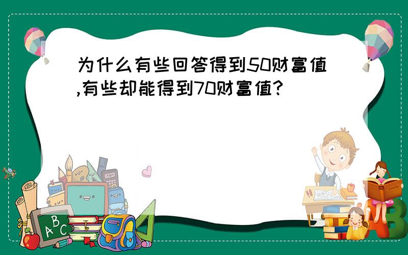 为什么有些回答得到50财富值,有些却能得到70财富值?