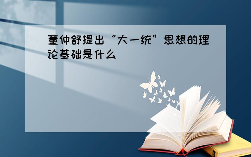 董仲舒提出“大一统”思想的理论基础是什么