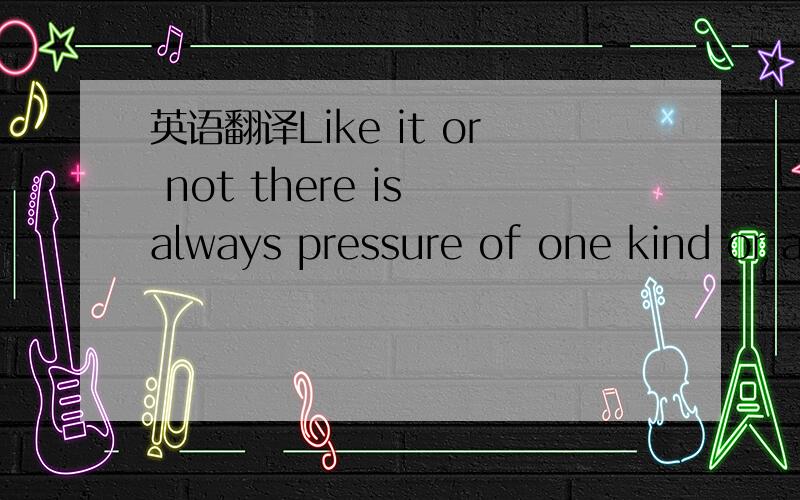 英语翻译Like it or not there is always pressure of one kind or another in our daily life in this competitive society.