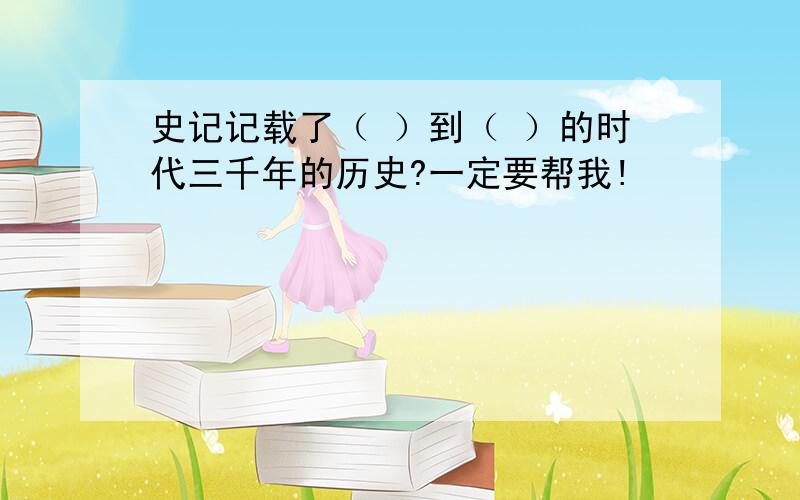 史记记载了（ ）到（ ）的时代三千年的历史?一定要帮我!