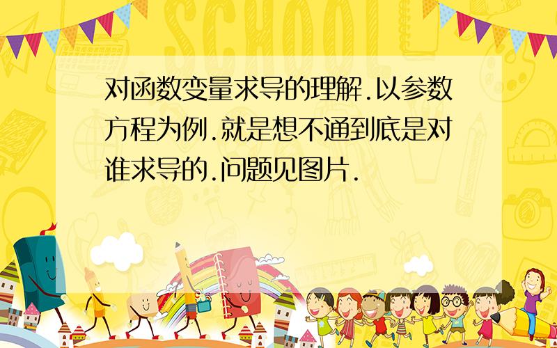 对函数变量求导的理解.以参数方程为例.就是想不通到底是对谁求导的.问题见图片.