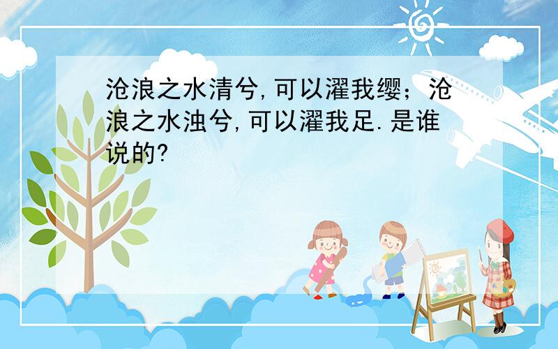 沧浪之水清兮,可以濯我缨；沧浪之水浊兮,可以濯我足.是谁说的?