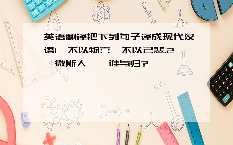 英语翻译把下列句子译成现代汉语1、不以物喜,不以已悲.2、微斯人,吾谁与归?