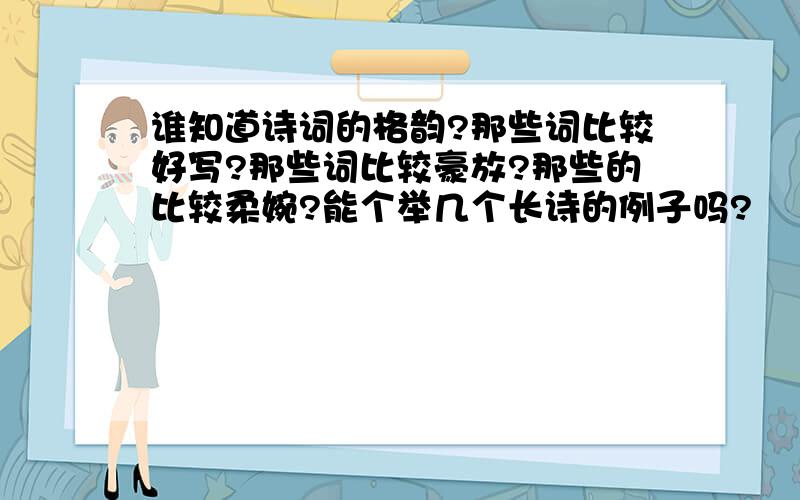 谁知道诗词的格韵?那些词比较好写?那些词比较豪放?那些的比较柔婉?能个举几个长诗的例子吗?