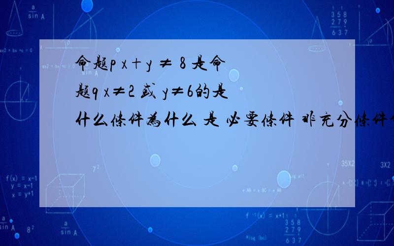 命题p x+y ≠ 8 是命题q x≠2 或 y≠6的是什么条件为什么 是 必要条件 非充分条件命题p x+y ≠ 8 是命题q x≠2 或 y≠6的是什么条件为什么 是 必要条件