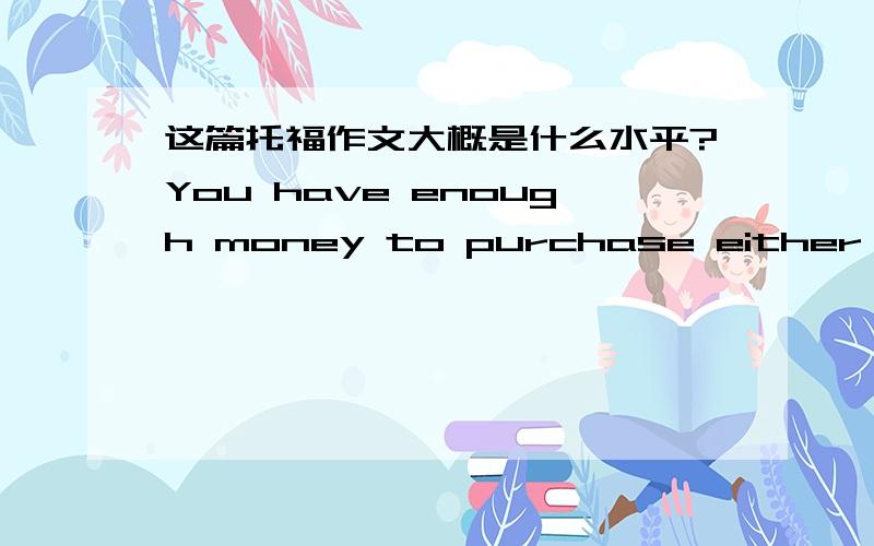 这篇托福作文大概是什么水平?You have enough money to purchase either a house or a business.Which would you choose to buy?Give specific reasons to explain your choice.正文At first glance,purchasing a business seems to be more stable and