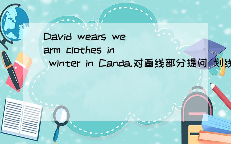 David wears wearm clothes in winter in Canda.对画线部分提问 划线部分是warm