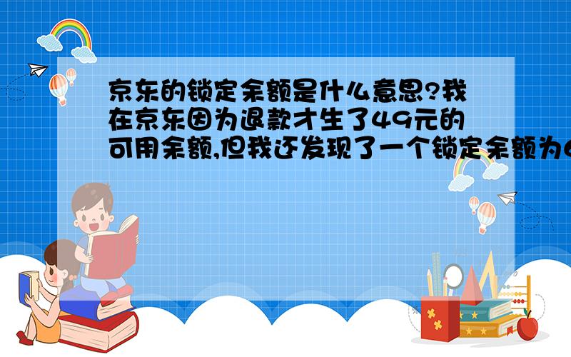 京东的锁定余额是什么意思?我在京东因为退款才生了49元的可用余额,但我还发现了一个锁定余额为69元,这个所谓的锁定余额是什么意思,与可用的有什么区别?