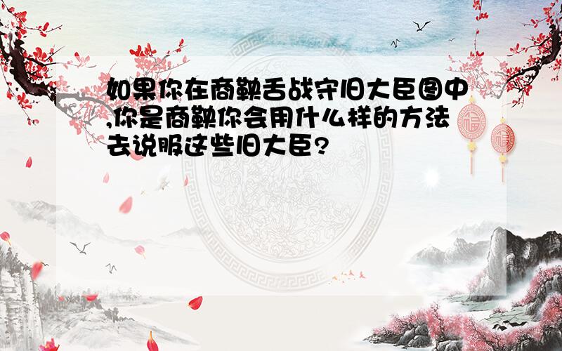 如果你在商鞅舌战守旧大臣图中,你是商鞅你会用什么样的方法去说服这些旧大臣?