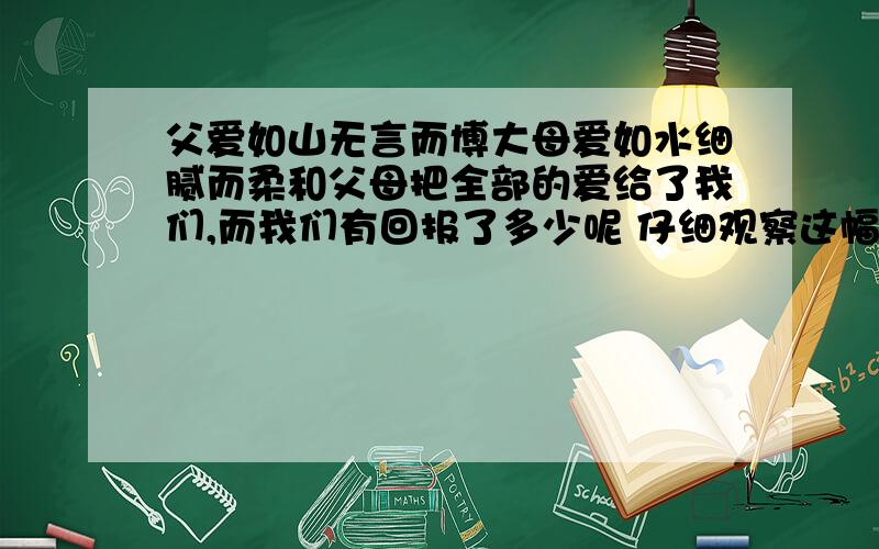 父爱如山无言而博大母爱如水细腻而柔和父母把全部的爱给了我们,而我们有回报了多少呢 仔细观察这幅漫,谈谈你的感想