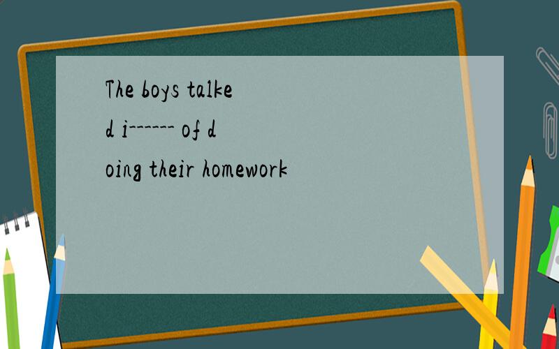 The boys talked i------ of doing their homework