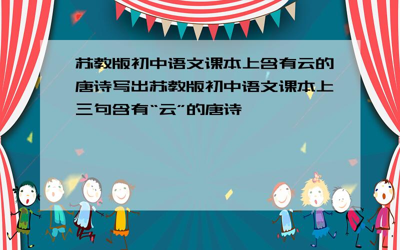 苏教版初中语文课本上含有云的唐诗写出苏教版初中语文课本上三句含有“云”的唐诗