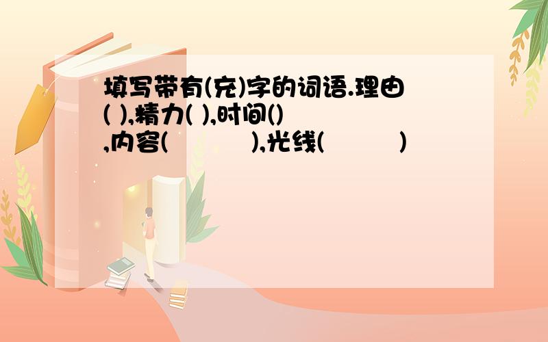 填写带有(充)字的词语.理由( ),精力( ),时间(),内容(          ),光线(         )