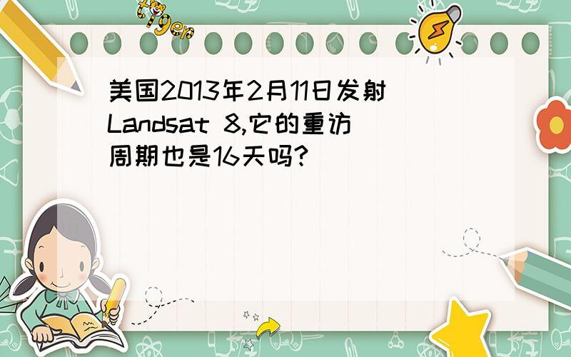 美国2013年2月11日发射Landsat 8,它的重访周期也是16天吗?