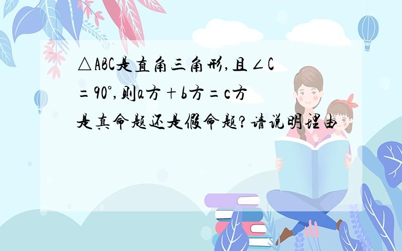 △ABC是直角三角形,且∠C=90°,则a方+b方=c方是真命题还是假命题?请说明理由