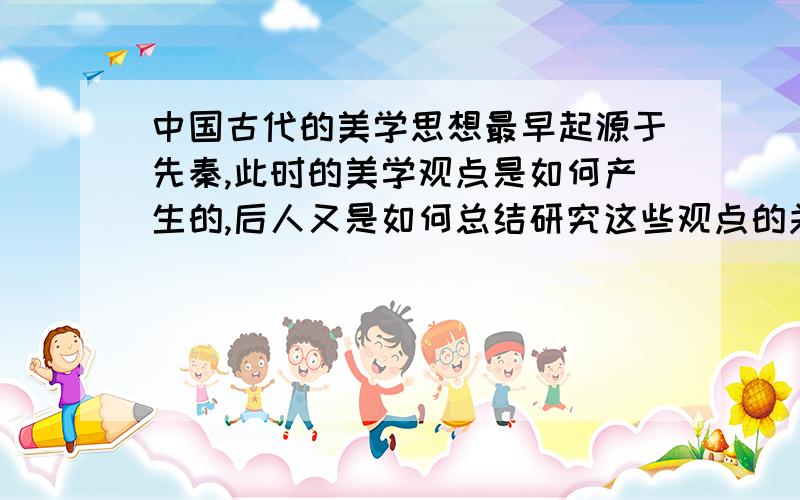 中国古代的美学思想最早起源于先秦,此时的美学观点是如何产生的,后人又是如何总结研究这些观点的关于舞蹈的美学