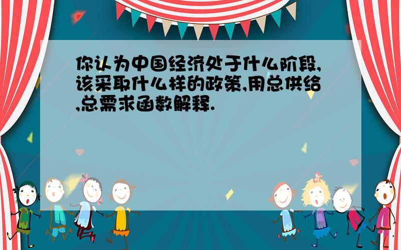 你认为中国经济处于什么阶段,该采取什么样的政策,用总供给,总需求函数解释.