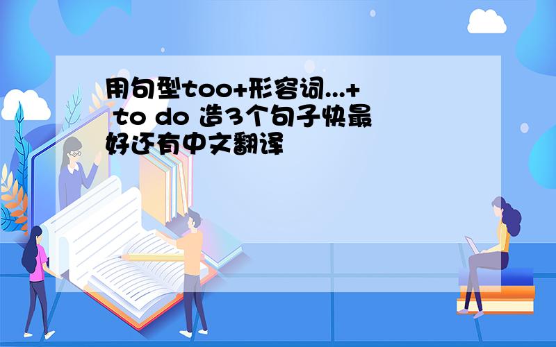 用句型too+形容词...+ to do 造3个句子快最好还有中文翻译