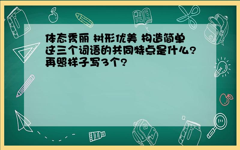 体态秀丽 树形优美 构造简单这三个词语的共同特点是什么?再照样子写3个?